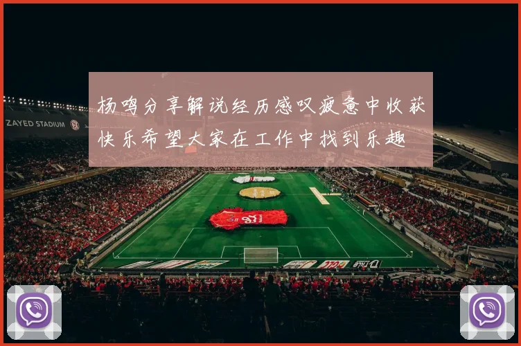 杨鸣分享解说经历感叹疲惫中收获快乐希望大家在工作中找到乐趣