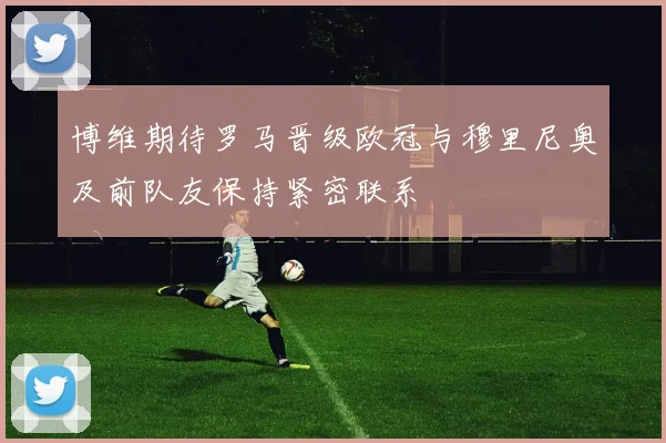 博维期待罗马晋级欧冠与穆里尼奥及前队友保持紧密联系