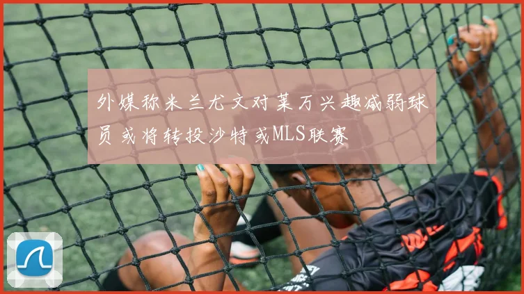 外媒称米兰尤文对莱万兴趣减弱球员或将转投沙特或MLS联赛