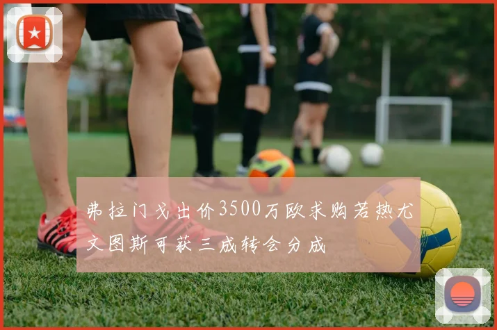 弗拉门戈出价3500万欧求购若热尤文图斯可获三成转会分成