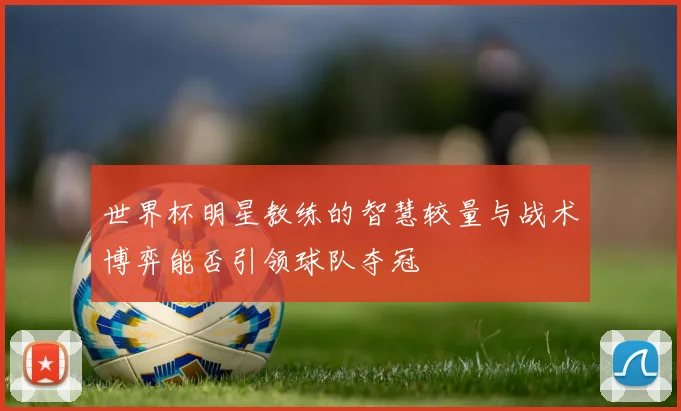 世界杯明星教练的智慧较量与战术博弈能否引领球队夺冠