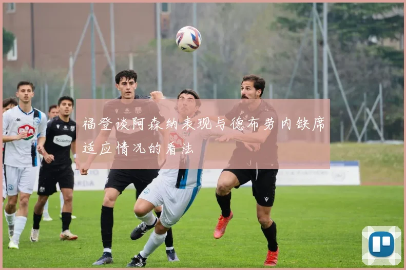 福登谈阿森纳表现与德布劳内缺席适应情况的看法