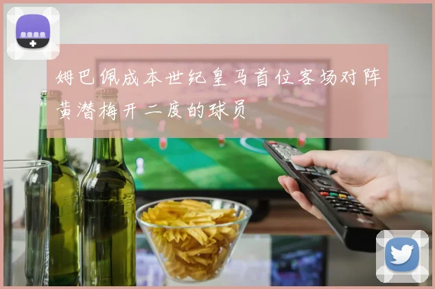 姆巴佩成本世纪皇马首位客场对阵黄潜梅开二度的球员