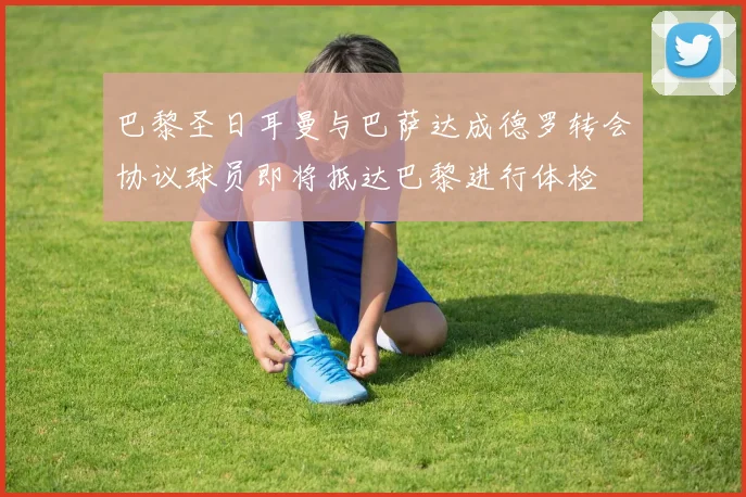 巴黎圣日耳曼与巴萨达成德罗转会协议球员即将抵达巴黎进行体检