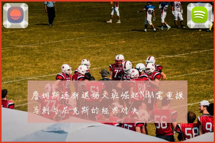 詹姆斯逐渐退场文班崛起NBA需重振马刺与尼克斯的经典对决