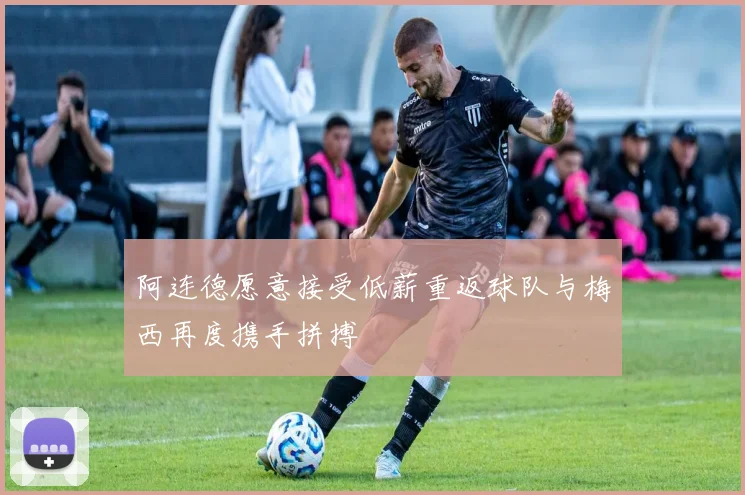 阿连德愿意接受低薪重返球队与梅西再度携手拼搏