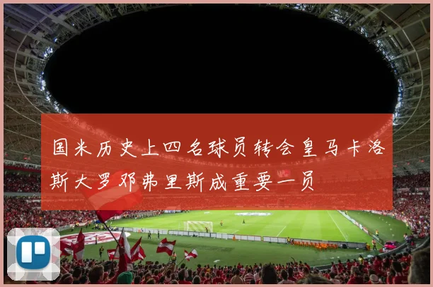 国米历史上四名球员转会皇马卡洛斯大罗邓弗里斯成重要一员