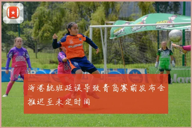 海港航班延误导致青岛赛前发布会推迟至未定时间
