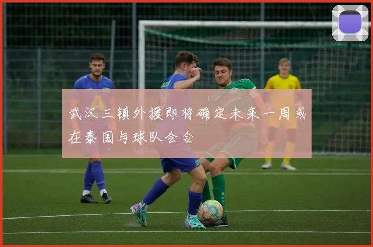 武汉三镇外援即将确定未来一周或在泰国与球队会合