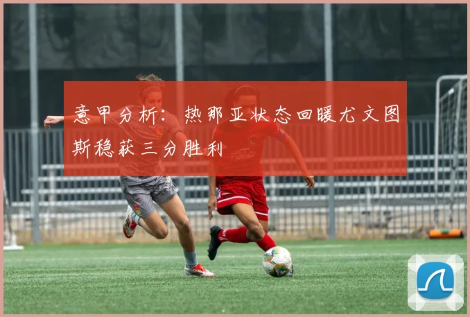 意甲分析：热那亚状态回暖尤文图斯稳获三分胜利