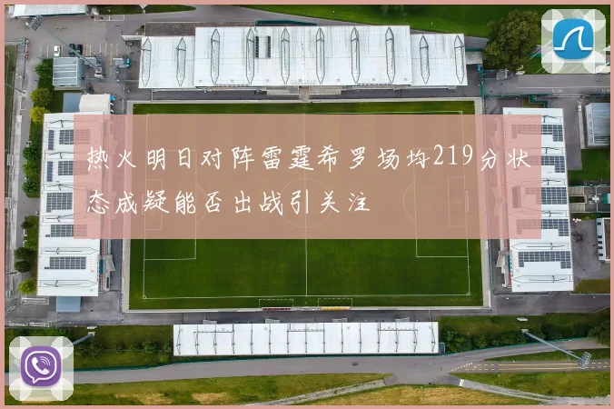 热火明日对阵雷霆希罗场均219分状态成疑能否出战引关注