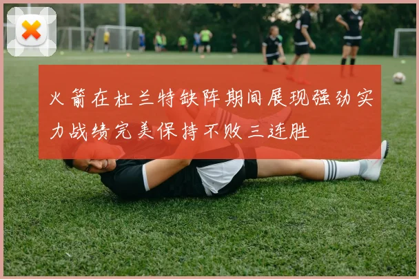 火箭在杜兰特缺阵期间展现强劲实力战绩完美保持不败三连胜
