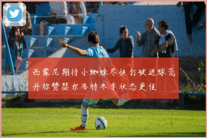 西蒙尼期待小蜘蛛尽快打破进球荒并称赞瑟尔洛特冬季状态更佳
