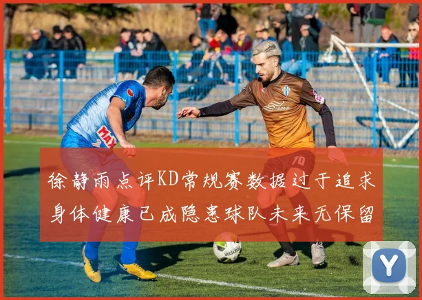 徐静雨点评KD常规赛数据过于追求身体健康已成隐患球队未来无保留意义