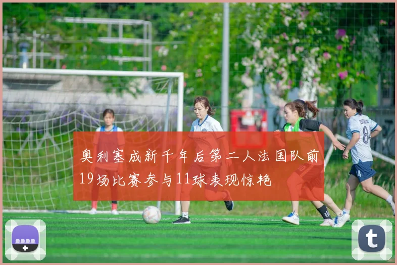 奥利塞成新千年后第二人法国队前19场比赛参与11球表现惊艳