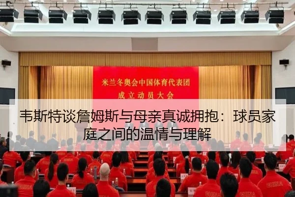 韦斯特谈詹姆斯与母亲真诚拥抱:球员家庭之间的温情与理解